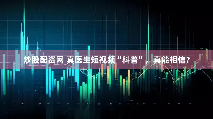 炒股配资网 真医生短视频“科普”，真能相信？