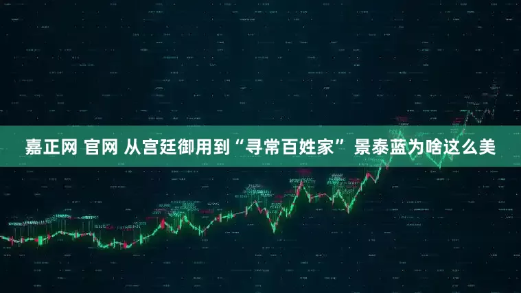 嘉正网 官网 从宫廷御用到“寻常百姓家” 景泰蓝为啥这么美