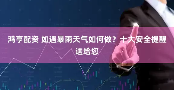 鸿亨配资 如遇暴雨天气如何做？十大安全提醒送给您