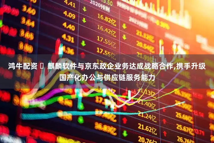 鸿牛配资 ​麒麟软件与京东政企业务达成战略合作,携手升级国产化办公与供应链服务能力