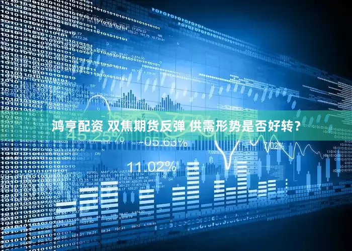 鸿亨配资 双焦期货反弹 供需形势是否好转？