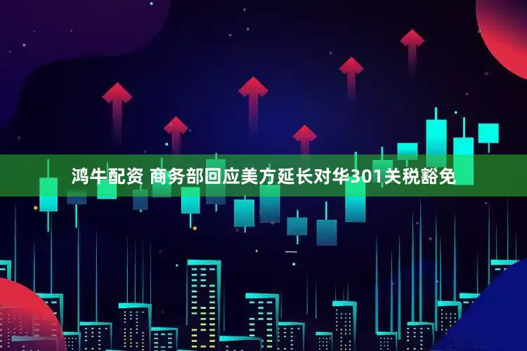 鸿牛配资 商务部回应美方延长对华301关税豁免