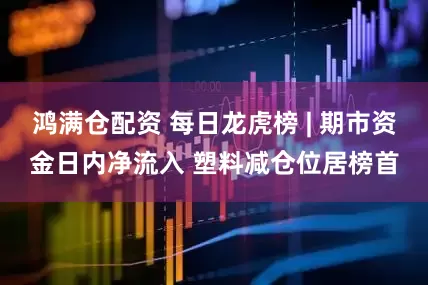 鸿满仓配资 每日龙虎榜 | 期市资金日内净流入 塑料减仓位居榜首