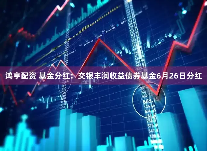 鸿亨配资 基金分红：交银丰润收益债券基金6月26日分红