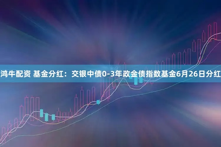 鸿牛配资 基金分红：交银中债0-3年政金债指数基金6月26日分红
