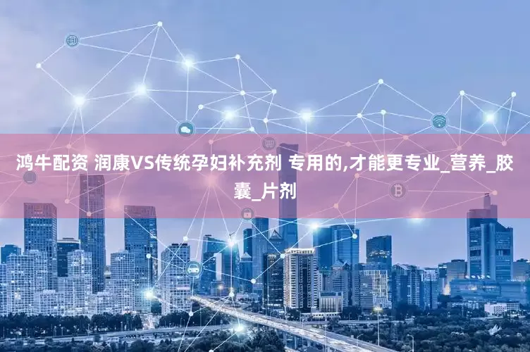 鸿牛配资 润康VS传统孕妇补充剂 专用的,才能更专业_营养_胶囊_片剂