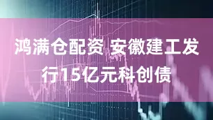 鸿满仓配资 安徽建工发行15亿元科创债