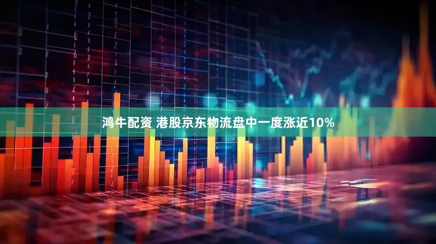 鸿牛配资 港股京东物流盘中一度涨近10%