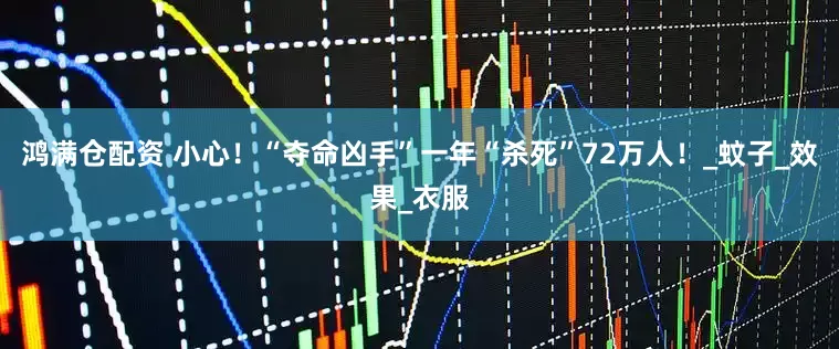 鸿满仓配资 小心！“夺命凶手”一年“杀死”72万人！_蚊子_效果_衣服