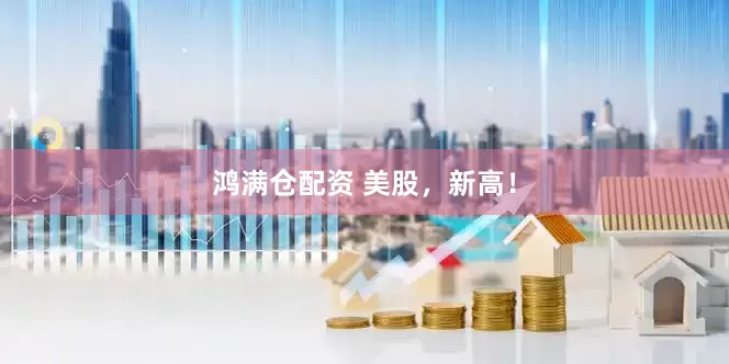 鸿满仓配资 美股，新高！