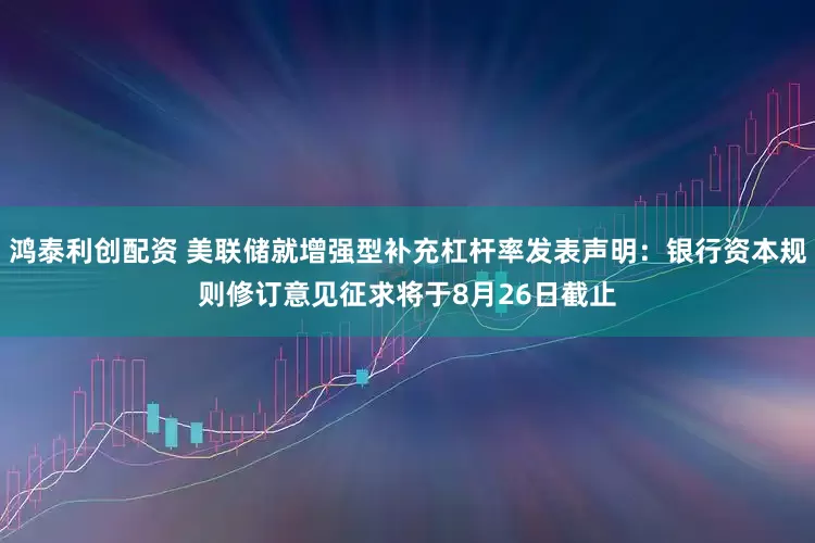 鸿泰利创配资 美联储就增强型补充杠杆率发表声明：银行资本规则修订意见征求将于8月26日截止
