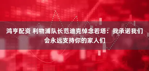 鸿亨配资 利物浦队长范迪克悼念若塔：我承诺我们会永远支持你的家人们
