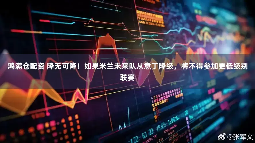 鸿满仓配资 降无可降！如果米兰未来队从意丁降级，将不得参加更低级别联赛