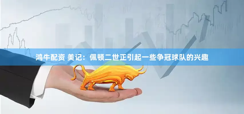 鸿牛配资 美记：佩顿二世正引起一些争冠球队的兴趣