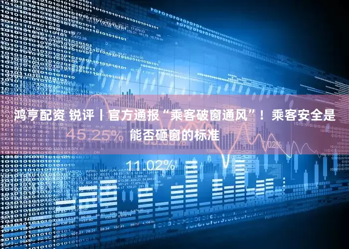 鸿亨配资 锐评丨官方通报“乘客破窗通风”！乘客安全是能否砸窗的标准