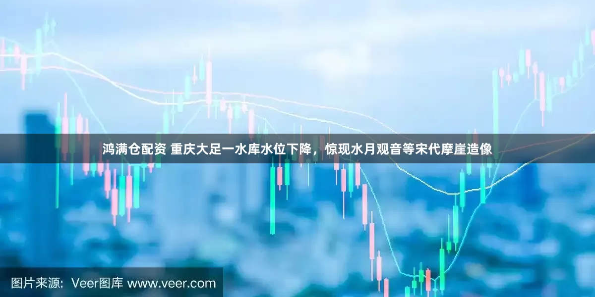 鸿满仓配资 重庆大足一水库水位下降，惊现水月观音等宋代摩崖造像