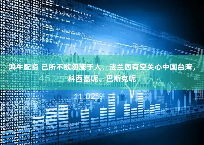 鸿牛配资 己所不欲勿施于人，法兰西有空关心中国台湾，科西嘉呢、巴斯克呢