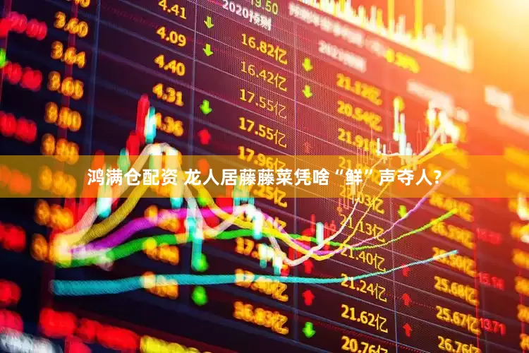 鸿满仓配资 龙人居藤藤菜凭啥“鲜”声夺人?