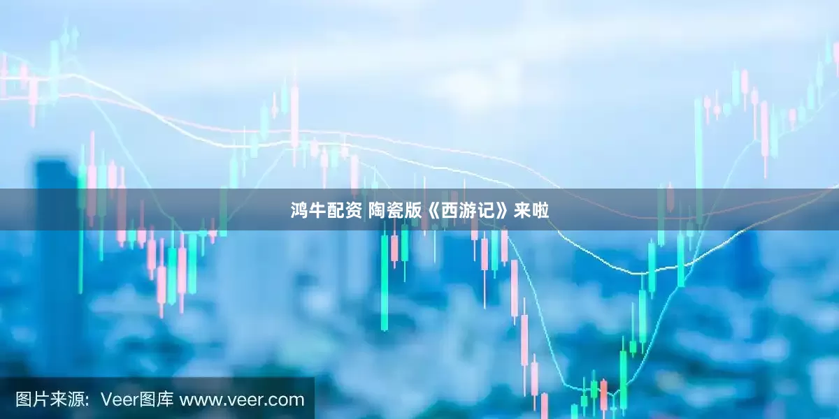 鸿牛配资 陶瓷版《西游记》来啦