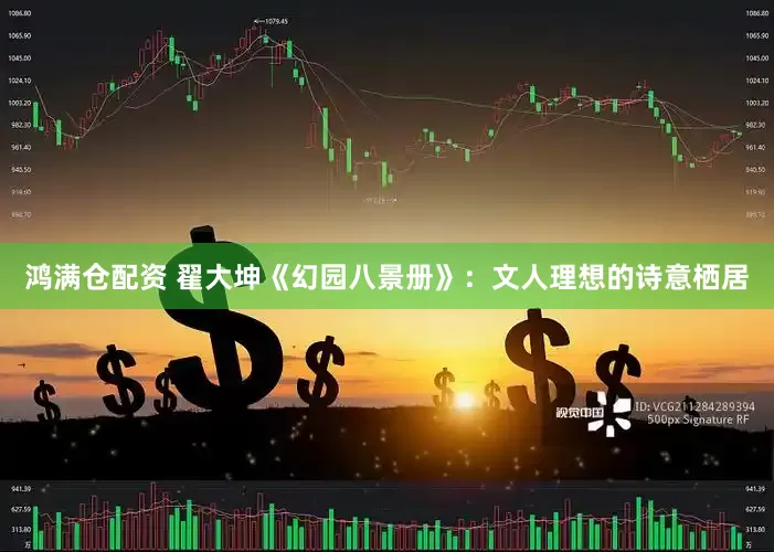 鸿满仓配资 翟大坤《幻园八景册》：文人理想的诗意栖居