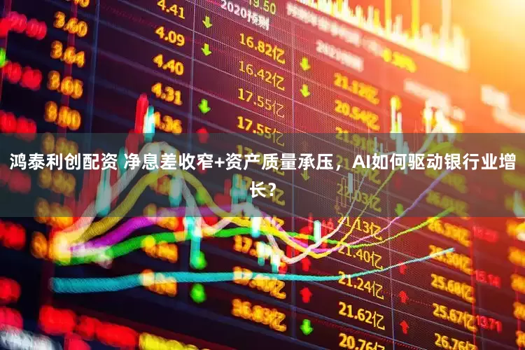 鸿泰利创配资 净息差收窄+资产质量承压，AI如何驱动银行业增长？