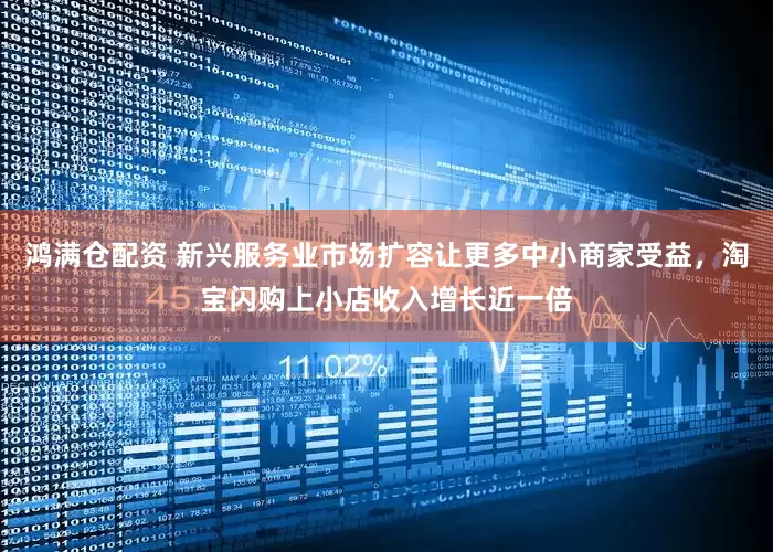 鸿满仓配资 新兴服务业市场扩容让更多中小商家受益，淘宝闪购上小店收入增长近一倍