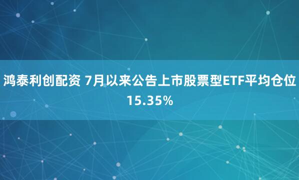鸿泰利创配资 7月以来公告上市股票型ETF平均仓位15.35%