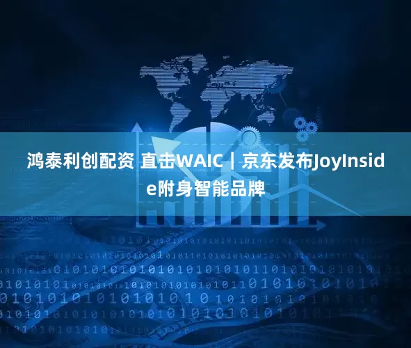 鸿泰利创配资 直击WAIC｜京东发布JoyInside附身智能品牌