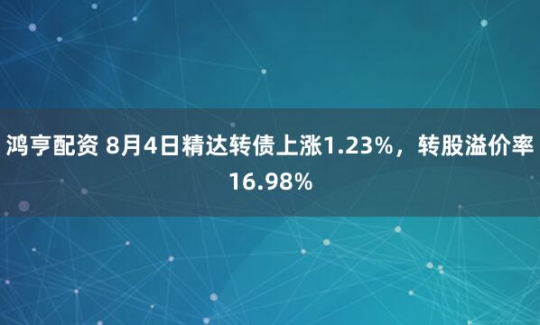 鸿亨配资 8月4日精达转债上涨1.23%，转股溢价率16.98%