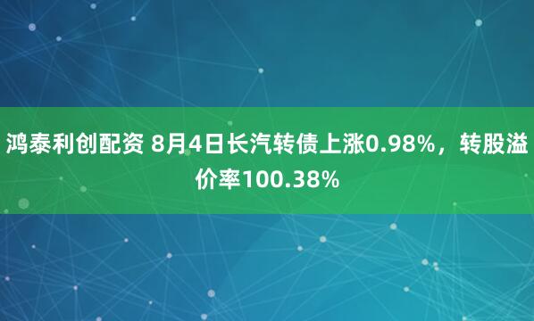 鸿泰利创配资 8月4日长汽转债上涨0.98%，转股溢价率100.38%