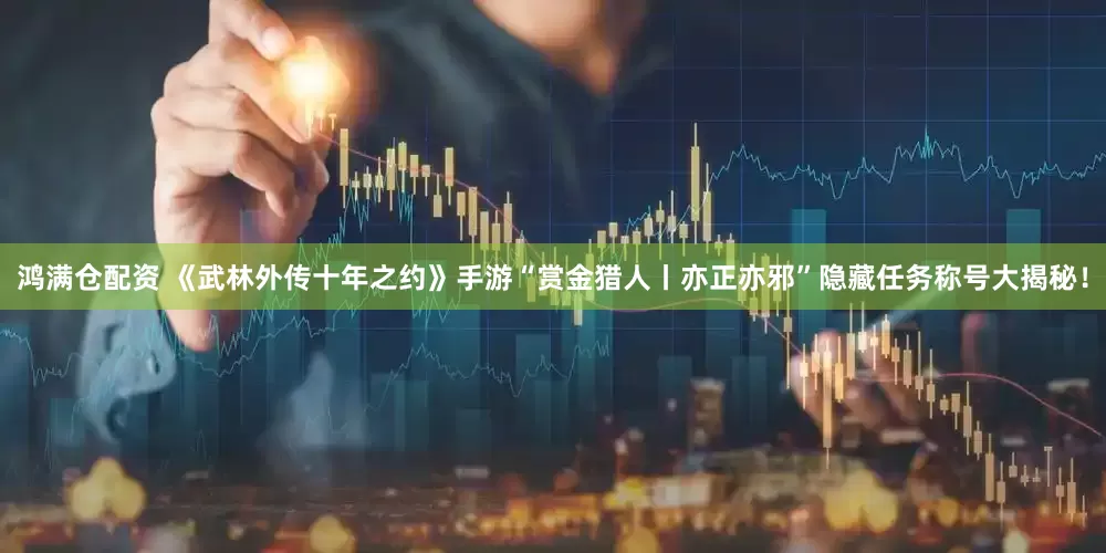 鸿满仓配资 《武林外传十年之约》手游“赏金猎人丨亦正亦邪”隐藏任务称号大揭秘！