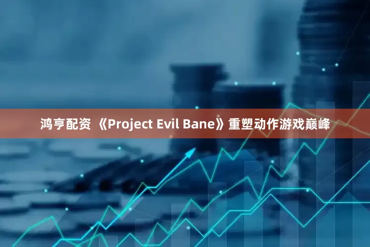 鸿亨配资 《Project Evil Bane》重塑动作游戏巅峰