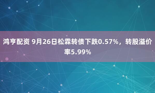 鸿亨配资 9月26日松霖转债下跌0.57%，转股溢价率5.99%