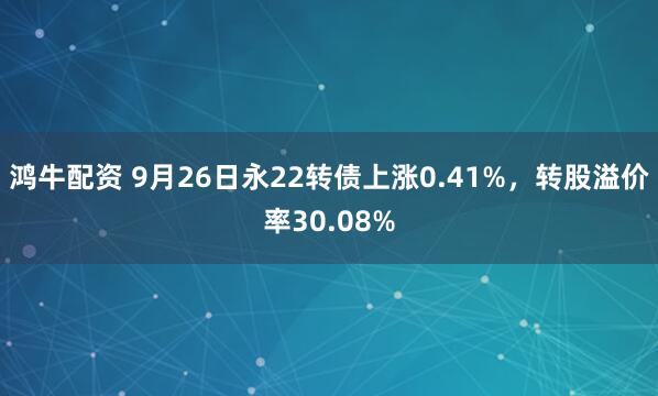 鸿牛配资 9月26日永22转债上涨0.41%，转股溢价率30.08%