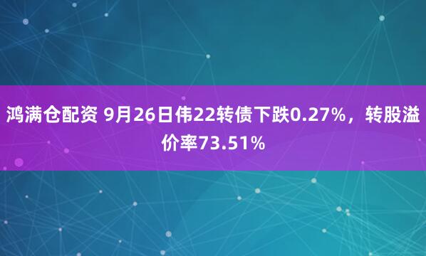 鸿满仓配资 9月26日伟22转债下跌0.27%，转股溢价率73.51%