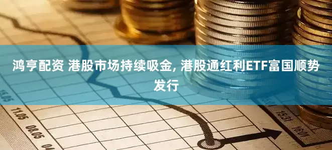 鸿亨配资 港股市场持续吸金, 港股通红利ETF富国顺势发行