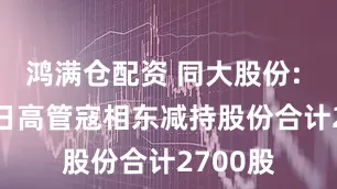 鸿满仓配资 同大股份: 7月15日高管寇相东减持股份合计2700股