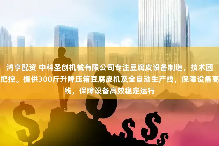 鸿亨配资 中科圣创机械有限公司专注豆腐皮设备制造,技术团队全程严格把控。提供300斤升降压箱豆腐皮机及全自动生产线,保障设备高效稳定运行
