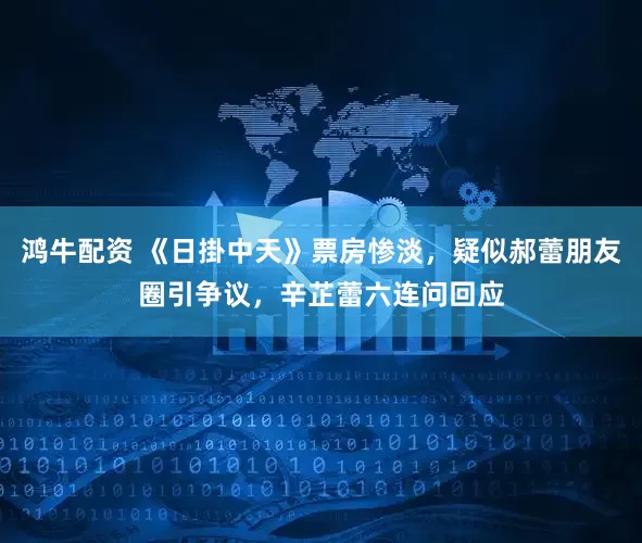 鸿牛配资 《日掛中天》票房惨淡，疑似郝蕾朋友圈引争议，辛芷蕾六连问回应