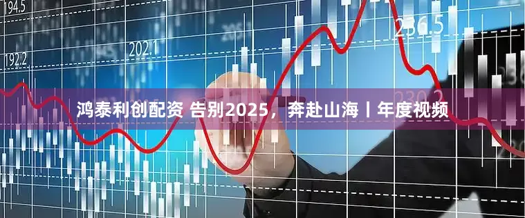 鸿泰利创配资 告别2025，奔赴山海丨年度视频