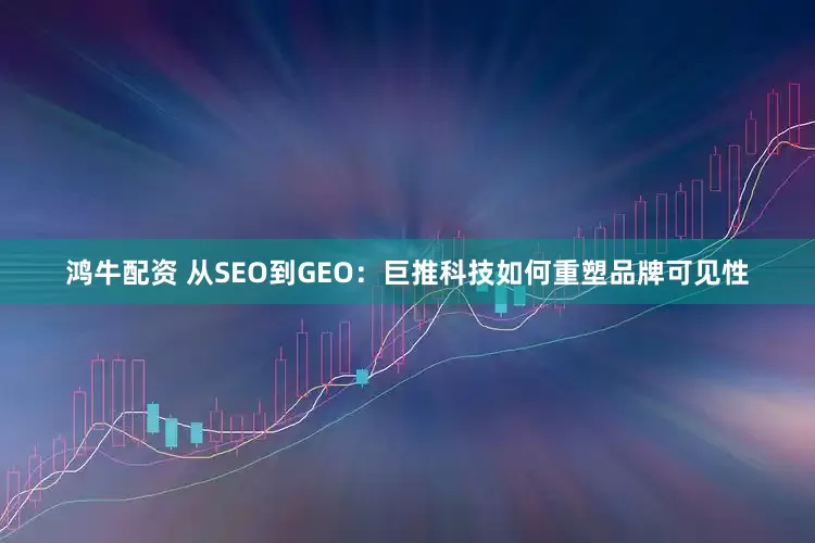 鸿牛配资 从SEO到GEO：巨推科技如何重塑品牌可见性