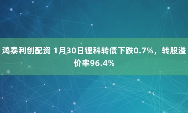 鸿泰利创配资 1月30日锂科转债下跌0.7%，转股溢价率96.4%