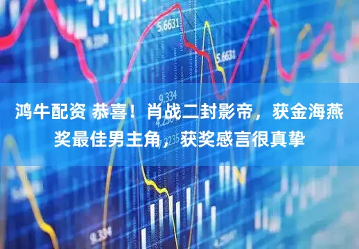鸿牛配资 恭喜！肖战二封影帝，获金海燕奖最佳男主角，获奖感言很真挚